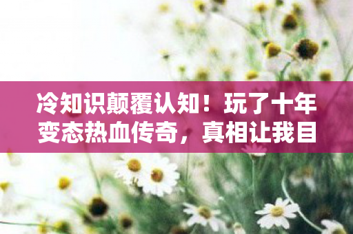 冷知识颠覆认知!玩了十年变态热血传奇,真相让我目瞪口呆 冷知识颠覆认知!玩了十年变态热血传奇,真相让我目瞪口呆
