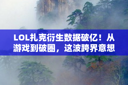 LOL扎克衍生数据破亿!从游戏到破圈,这波跨界意想不到! LOL扎克衍生数据破亿!从游戏到破圈,这波跨界意想不到!