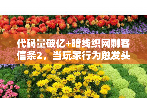 代码量破亿+暗线织网刺客信条2,当玩家行为触发头皮发麻的数字暴动 代码量破亿+暗线织网刺客信条2,当玩家行为触发头皮发麻的数字暴动