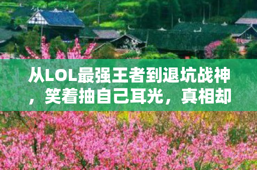 从LOL最强王者到退坑战神,笑着抽自己耳光,真相却让人笑着笑着哭了 从LOL最强王者到退坑战神,笑着抽自己耳光,真相却让人笑着笑着哭了