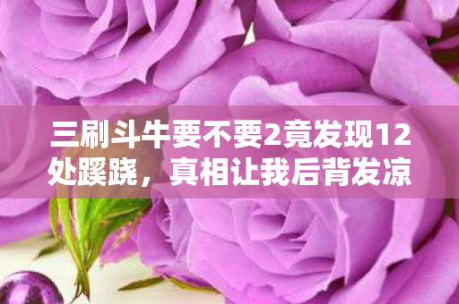 三刷斗牛要不要2竟发现12处蹊跷,真相让我后背发凉! 三刷斗牛要不要2竟发现12处蹊跷,真相让我后背发凉!