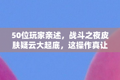 50位玩家亲述，战斗之夜皮肤疑云大起底，这操作真让人绷不住！