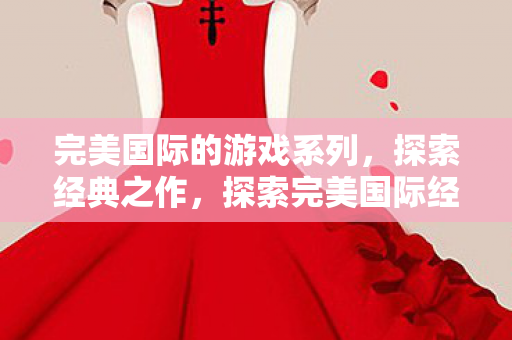 完美国际的游戏系列,探索经典之作,探索完美国际经典游戏系列 完美国际的游戏系列,探索经典之作,探索完美国际经典游戏系列