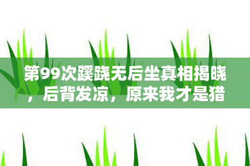 第99次蹊跷无后坐真相揭晓，后背发凉，原来我才是猎物