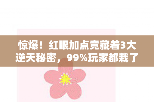 惊爆!红眼加点竟藏着3大逆天秘密,99%玩家都栽了! 惊爆!红眼加点竟藏着3大逆天秘密,99%玩家都栽了!