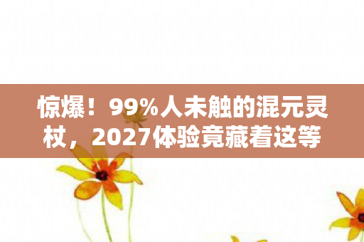 惊爆!99%人未触的混元灵杖,2027体验竟藏着这等玄机? 惊爆!99%人未触的混元灵杖,2027体验竟藏着这等玄机?