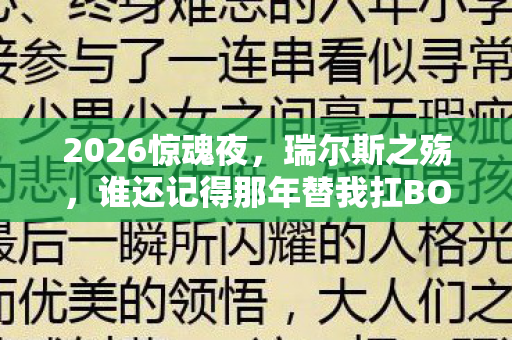 2026惊魂夜,瑞尔斯之殇,谁还记得那年替我扛BOSS的鼻子一酸? 2026惊魂夜,瑞尔斯之殇,谁还记得那年替我扛BOSS的鼻子一酸?