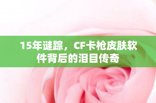 15年谜踪，CF卡枪皮肤软件背后的泪目传奇