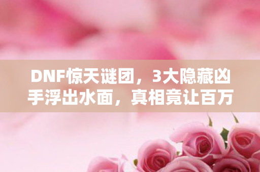 DNF惊天谜团,3大隐藏凶手浮出水面,真相竟让百万玩家泪崩! DNF惊天谜团,3大隐藏凶手浮出水面,真相竟让百万玩家泪崩!