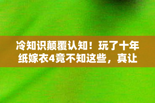 冷知识颠覆认知!玩了十年纸嫁衣4竟不知这些,真让人目瞪口呆! 冷知识颠覆认知!玩了十年纸嫁衣4竟不知这些,真让人目瞪口呆!