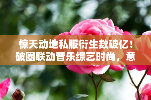 惊天动地私服衍生数破亿!破圈联动音乐综艺时尚,意想不到! 惊天动地私服衍生数破亿!破圈联动音乐综艺时尚,意想不到!