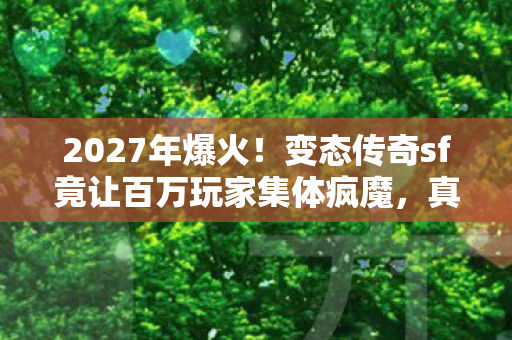 2027年爆火！变态传奇sf竟让百万玩家集体疯魔，真相太惊人！