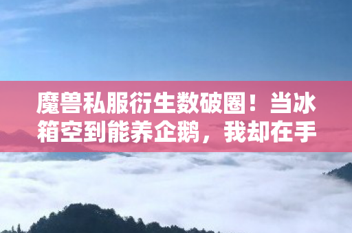 魔兽私服衍生数破圈!当冰箱空到能养企鹅,我却在手办堆里笑出猪叫 魔兽私服衍生数破圈!当冰箱空到能养企鹅,我却在手办堆里笑出猪叫