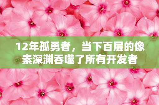12年孤勇者，当下百层的像素深渊吞噬了所有开发者