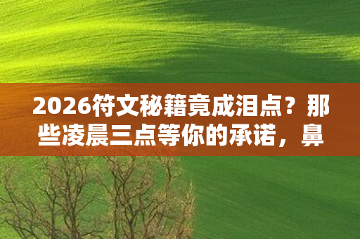 2026符文秘籍竟成泪点？那些凌晨三点等你的承诺，鼻子一酸才懂