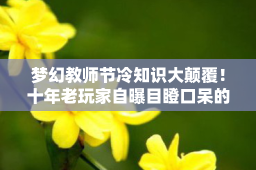 梦幻教师节冷知识大颠覆!十年老玩家自曝目瞪口呆的蠢操作 梦幻教师节冷知识大颠覆!十年老玩家自曝目瞪口呆的蠢操作