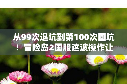 从99次退坑到第100次回坑!冒险岛2国服这波操作让我破防了! 从99次退坑到第100次回坑!冒险岛2国服这波操作让我破防了!
