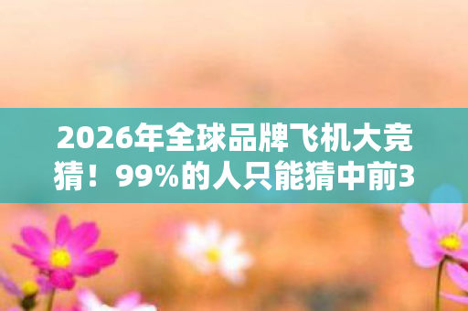 2026年全球品牌飞机大竞猜！99%的人只能猜中前3架？
