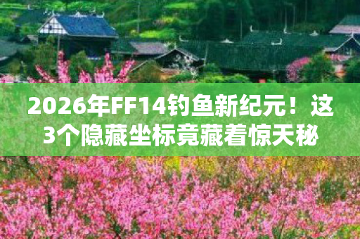 2026年FF14钓鱼新纪元!这3个隐藏坐标竟藏着惊天秘密? 2026年FF14钓鱼新纪元!这3个隐藏坐标竟藏着惊天秘密?
