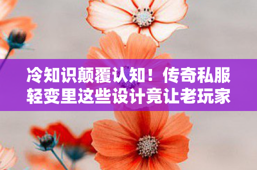 冷知识颠覆认知!传奇私服轻变里这些设计竟让老玩家目瞪口呆 冷知识颠覆认知!传奇私服轻变里这些设计竟让老玩家目瞪口呆