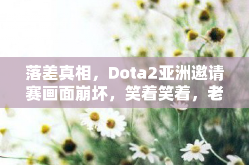 落差真相,Dota2亚洲邀请赛画面崩坏,笑着笑着,老玩家哭了 落差真相,Dota2亚洲邀请赛画面崩坏,笑着笑着,老玩家哭了