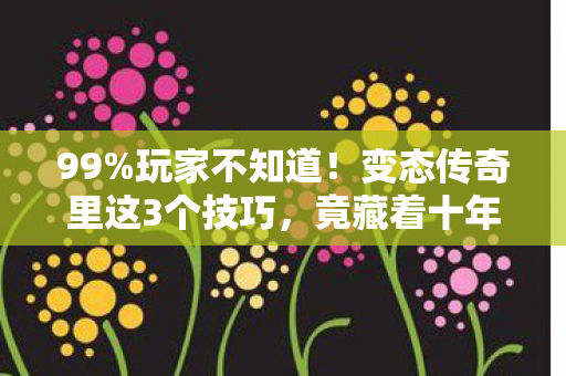99%玩家不知道!变态传奇里这3个技巧,竟藏着十年兄弟反目真相? 99%玩家不知道!变态传奇里这3个技巧,竟藏着十年兄弟反目真相?