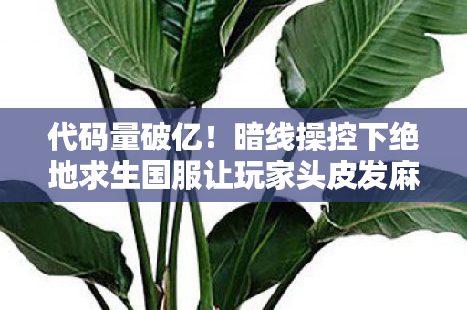 代码量破亿!暗线操控下绝地求生国服让玩家头皮发麻的数字暴动 代码量破亿!暗线操控下绝地求生国服让玩家头皮发麻的数字暴动