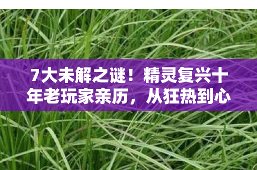 7大未解之谜！精灵复兴十年老玩家亲历，从狂热到心死的真相