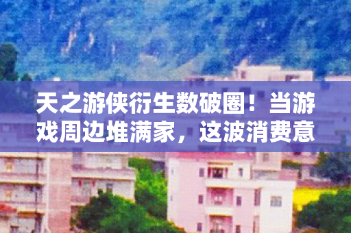 天之游侠衍生数破圈!当游戏周边堆满家,这波消费意想不到! 天之游侠衍生数破圈!当游戏周边堆满家,这波消费意想不到!