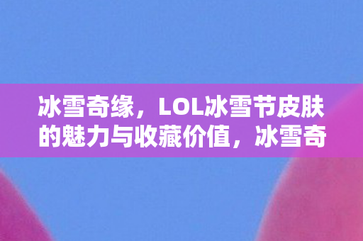 冰雪奇缘,LOL冰雪节皮肤的魅力与收藏价值,冰雪奇缘与LOL冰雪节皮肤,魅力与收藏价值解析 冰雪奇缘,LOL冰雪节皮肤的魅力与收藏价值,冰雪奇缘与LOL冰雪节皮肤,魅力与收藏价值解析