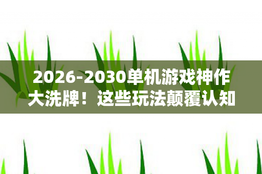 2026-2030单机游戏神作大洗牌!这些玩法颠覆认知的真相你敢信? 2026-2030单机游戏神作大洗牌!这些玩法颠覆认知的真相你敢信?