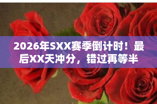 2026年SXX赛季倒计时!最后XX天冲分,错过再等半年? 2026年SXX赛季倒计时!最后XX天冲分,错过再等半年?
