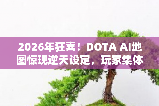 2026年狂喜!DOTA AI地图惊现逆天设定,玩家集体沸腾的真相是? 2026年狂喜!DOTA AI地图惊现逆天设定,玩家集体沸腾的真相是?