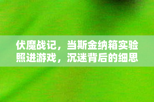 伏魔战记,当斯金纳箱实验照进游戏,沉迷背后的细思极恐真相 伏魔战记,当斯金纳箱实验照进游戏,沉迷背后的细思极恐真相