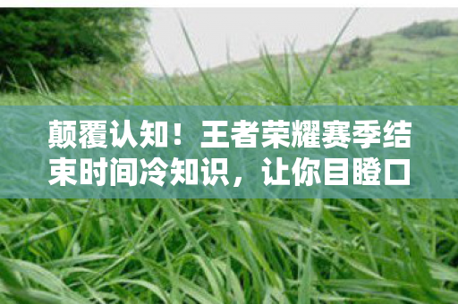 颠覆认知！王者荣耀赛季结束时间冷知识，让你目瞪口呆！