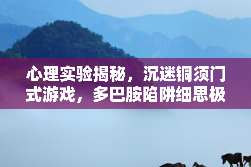 心理实验揭秘，沉迷铜须门式游戏，多巴胺陷阱细思极恐