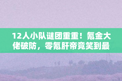 12人小队谜团重重！氪金大佬破防，零氪肝帝竟笑到最后？