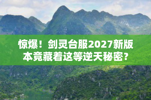 惊爆！剑灵台服2027新版本竟藏着这等逆天秘密？