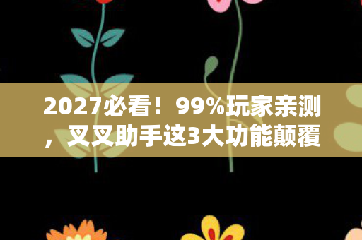 2027必看!99%玩家亲测,叉叉助手这3大功能颠覆游戏体验! 2027必看!99%玩家亲测,叉叉助手这3大功能颠覆游戏体验!