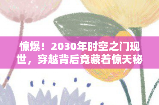 惊爆!2030年时空之门现世,穿越背后竟藏着惊天秘密? 惊爆!2030年时空之门现世,穿越背后竟藏着惊天秘密?