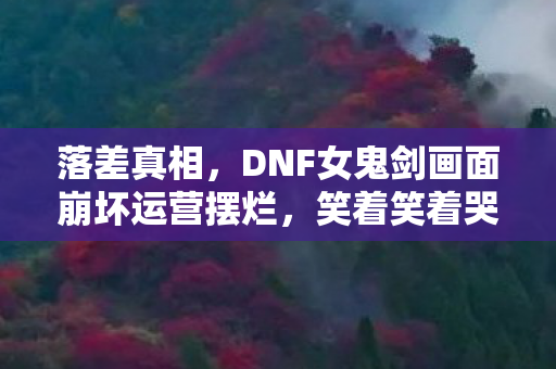 落差真相,DNF女鬼剑画面崩坏运营摆烂,笑着笑着哭了却仍难割舍 落差真相,DNF女鬼剑画面崩坏运营摆烂,笑着笑着哭了却仍难割舍