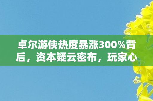 卓尔游侠热度暴涨300%背后,资本疑云密布,玩家心寒真相何在? 卓尔游侠热度暴涨300%背后,资本疑云密布,玩家心寒真相何在?