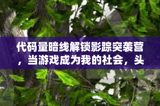 代码量暗线解锁影踪突袭营,当游戏成为我的社会,头皮发麻的真相来了 代码量暗线解锁影踪突袭营,当游戏成为我的社会,头皮发麻的真相来了