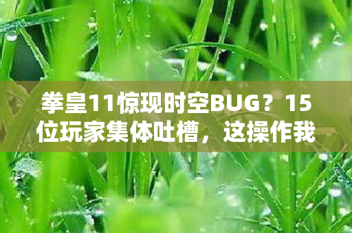 拳皇11惊现时空BUG?15位玩家集体吐槽,这操作我绷不住了! 拳皇11惊现时空BUG?15位玩家集体吐槽,这操作我绷不住了!