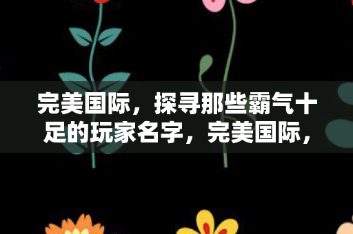 完美国际,探寻那些霸气十足的玩家名字,完美国际,霸气玩家名字大盘点 完美国际,探寻那些霸气十足的玩家名字,完美国际,霸气玩家名字大盘点