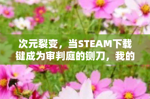 次元裂变，当STEAM下载键成为审判庭的铡刀，我的灵魂在像素深渊里震颤