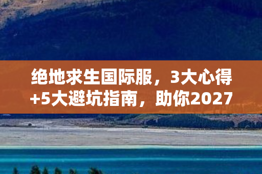 绝地求生国际服,3大心得+5大避坑指南,助你2027年稳上战神! 绝地求生国际服,3大心得+5大避坑指南,助你2027年稳上战神!