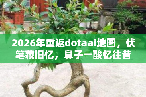 2026年重返dotaai地图,伏笔藏旧忆,鼻子一酸忆往昔 2026年重返dotaai地图,伏笔藏旧忆,鼻子一酸忆往昔