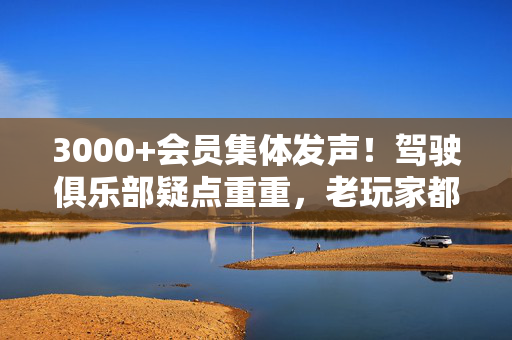 3000+会员集体发声！驾驶俱乐部疑点重重，老玩家都绷不住了？