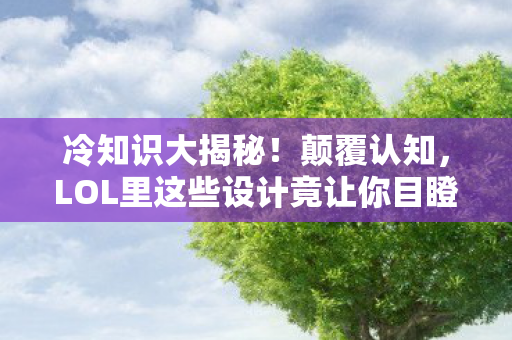 冷知识大揭秘!颠覆认知,LOL里这些设计竟让你目瞪口呆! 冷知识大揭秘!颠覆认知,LOL里这些设计竟让你目瞪口呆!